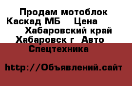 Продам мотоблок Каскад МБ6 › Цена ­ 30 000 - Хабаровский край, Хабаровск г. Авто » Спецтехника   